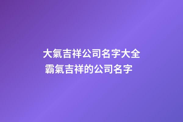 大氣吉祥公司名字大全 霸氣吉祥的公司名字